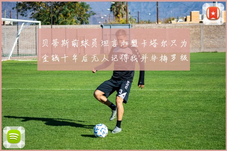 贝蒂斯前球员坦言加盟卡塔尔只为金钱十年后无人记得我并非梅罗级别