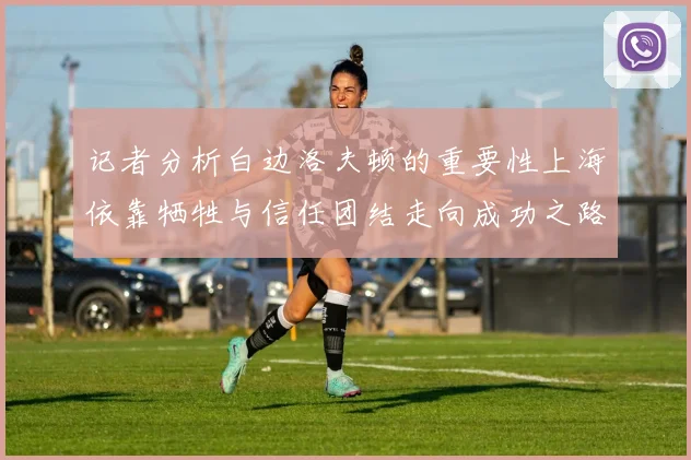 记者分析白边洛夫顿的重要性上海依靠牺牲与信任团结走向成功之路