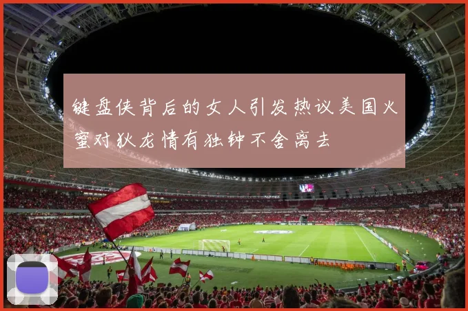 键盘侠背后的女人引发热议美国火蜜对狄龙情有独钟不舍离去