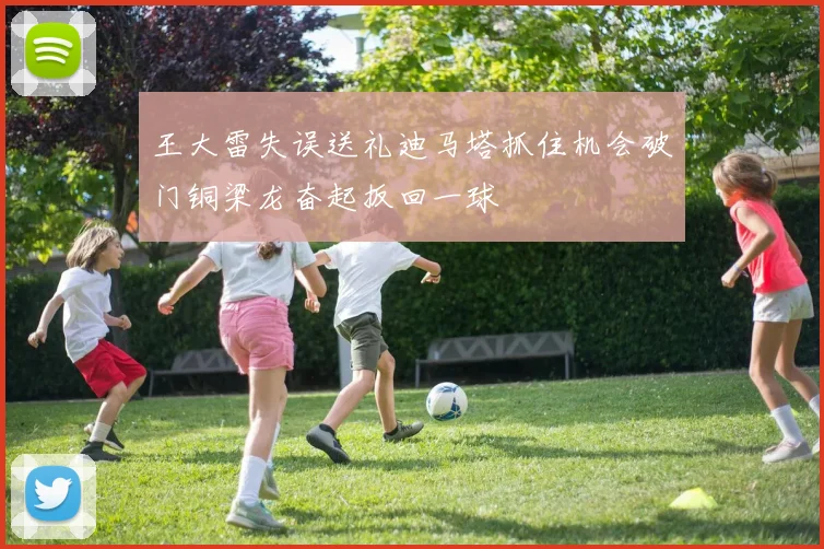 王大雷失误送礼迪马塔抓住机会破门铜梁龙奋起扳回一球