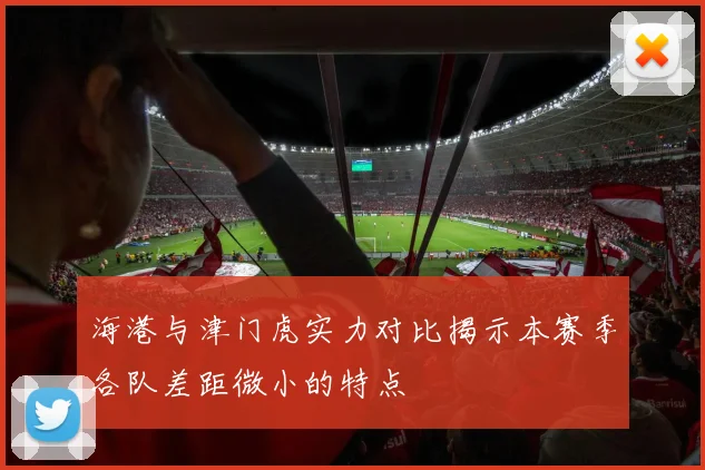 海港与津门虎实力对比揭示本赛季各队差距微小的特点