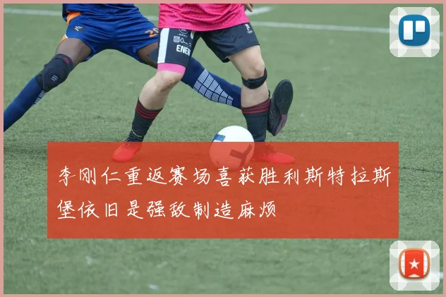 李刚仁重返赛场喜获胜利斯特拉斯堡依旧是强敌制造麻烦