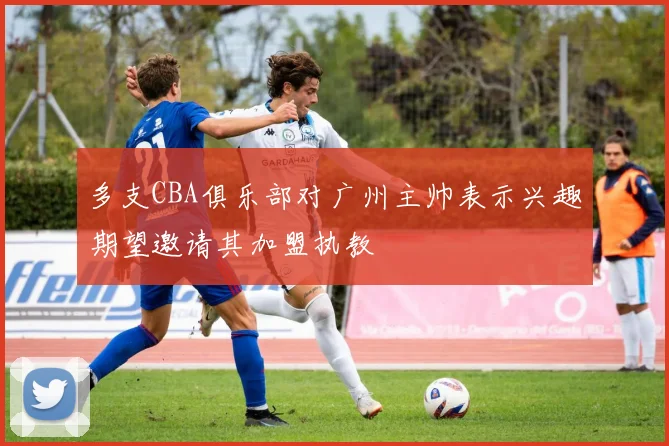 多支CBA俱乐部对广州主帅表示兴趣期望邀请其加盟执教
