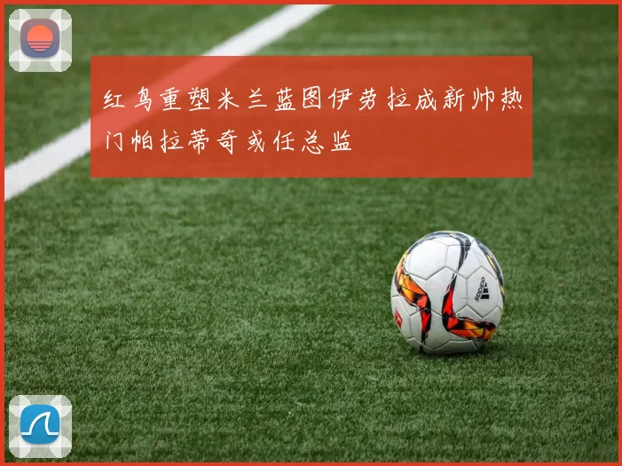 红鸟重塑米兰蓝图伊劳拉成新帅热门帕拉蒂奇或任总监