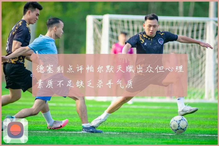 德塞利点评帕尔默天赋出众但心理素质不足缺乏杀手气质