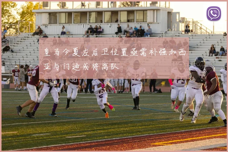皇马今夏左后卫位置亟需补强加西亚与门迪或将离队