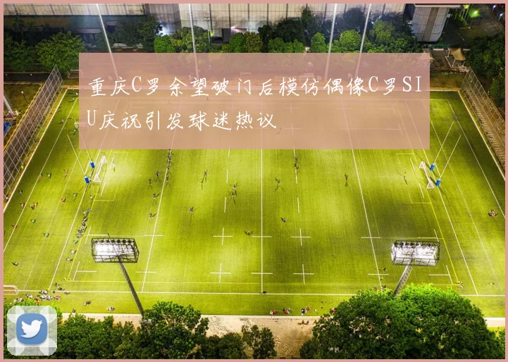 重庆C罗余望破门后模仿偶像C罗SIU庆祝引发球迷热议