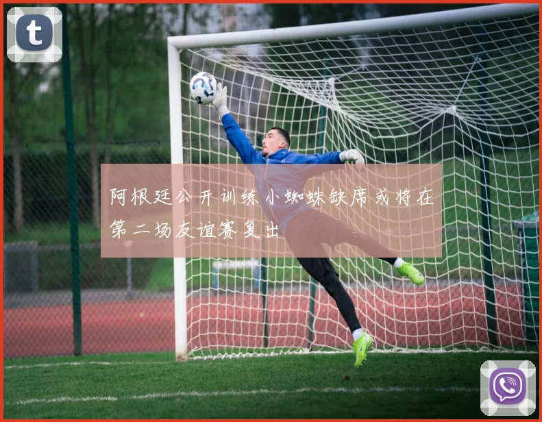 阿根廷公开训练小蜘蛛缺席或将在第二场友谊赛复出