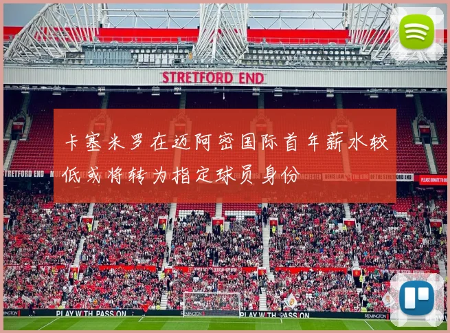 卡塞米罗在迈阿密国际首年薪水较低或将转为指定球员身份