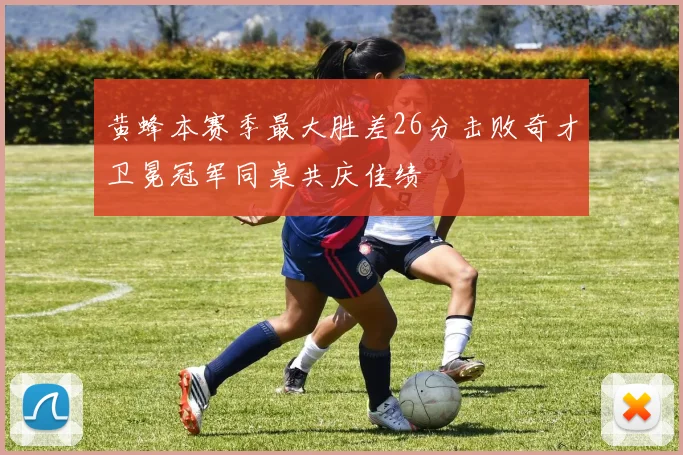 黄蜂本赛季最大胜差26分击败奇才卫冕冠军同桌共庆佳绩