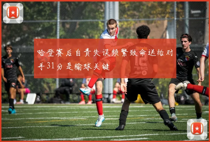 哈登赛后自责失误频繁致命送给对手31分是输球关键