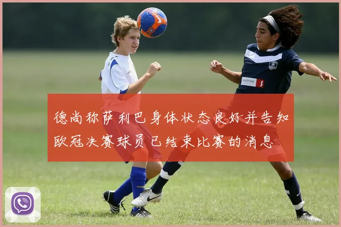 德尚称萨利巴身体状态良好并告知欧冠决赛球员已结束比赛的消息