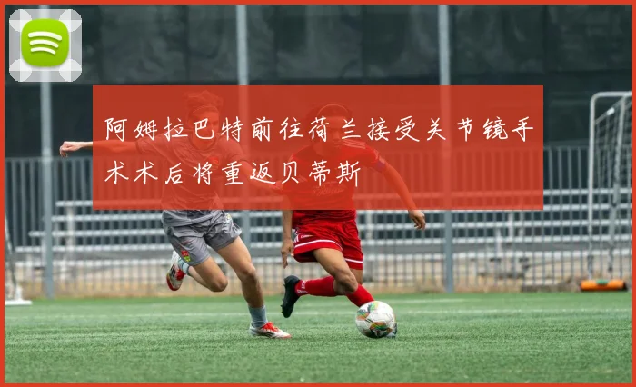 阿姆拉巴特前往荷兰接受关节镜手术术后将重返贝蒂斯