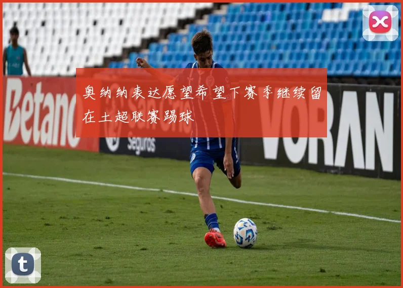 奥纳纳表达愿望希望下赛季继续留在土超联赛踢球