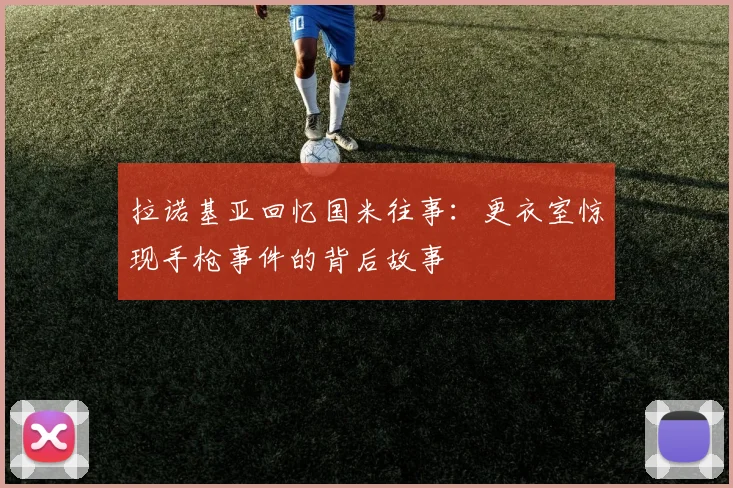 拉诺基亚回忆国米往事：更衣室惊现手枪事件的背后故事