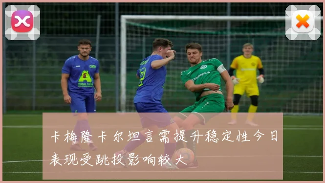 卡梅隆卡尔坦言需提升稳定性今日表现受跳投影响较大