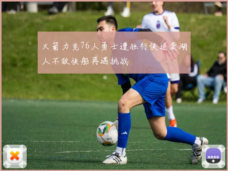 火箭力克76人勇士遭独行侠逆袭湖人不敌快船再遇挑战