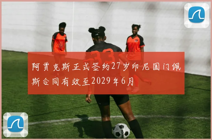 阿贾克斯正式签约27岁印尼国门佩斯合同有效至2029年6月